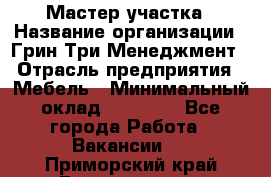 Мастер участка › Название организации ­ Грин Три Менеджмент › Отрасль предприятия ­ Мебель › Минимальный оклад ­ 60 000 - Все города Работа » Вакансии   . Приморский край,Дальнегорск г.